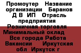 Промоутер › Название организации ­ Баранов Д.В, ИП › Отрасль предприятия ­ Розничная торговля › Минимальный оклад ­ 1 - Все города Работа » Вакансии   . Иркутская обл.,Иркутск г.